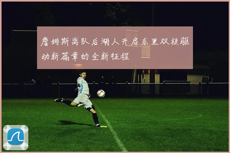 詹姆斯离队后湖人开启东里双核驱动新篇章的全新征程