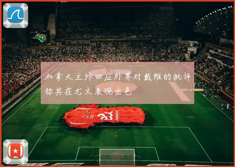 加拿大主帅回应外界对戴维的批评称其在尤文表现出色