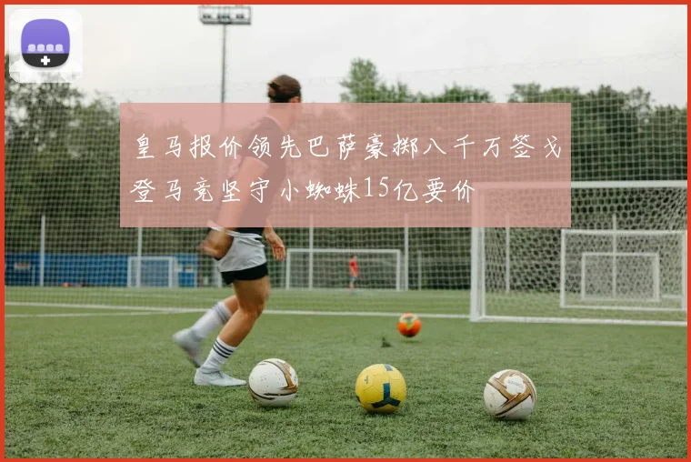 皇马报价领先巴萨豪掷八千万签戈登马竞坚守小蜘蛛15亿要价