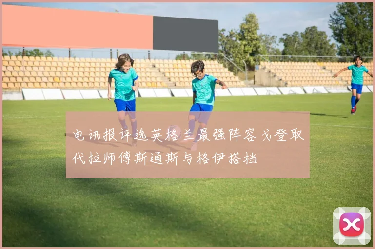 电讯报评选英格兰最强阵容戈登取代拉师傅斯通斯与格伊搭档