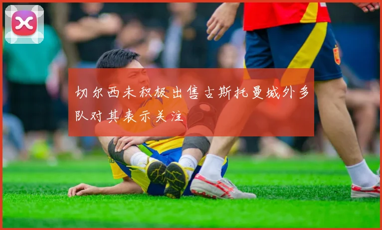 切尔西未积极出售古斯托曼城外多队对其表示关注