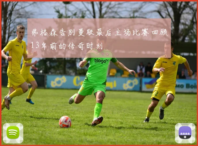 弗格森告别曼联最后主场比赛回顾13年前的传奇时刻