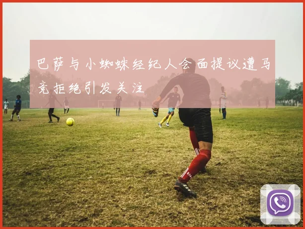 巴萨与小蜘蛛经纪人会面提议遭马竞拒绝引发关注