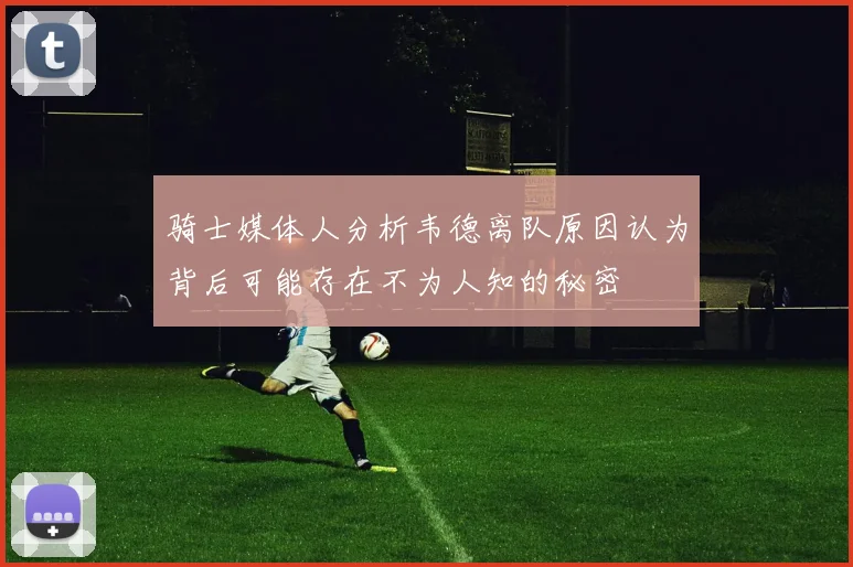 骑士媒体人分析韦德离队原因认为背后可能存在不为人知的秘密