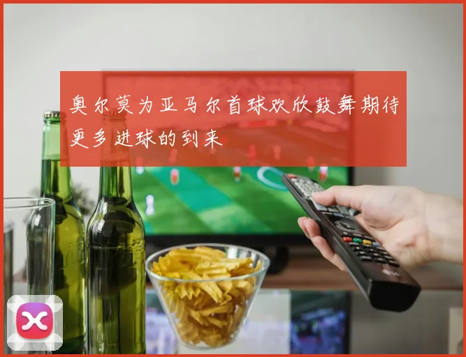 奥尔莫为亚马尔首球欢欣鼓舞期待更多进球的到来