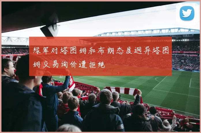 绿军对塔图姆和布朗态度迥异塔图姆交易询价遭拒绝