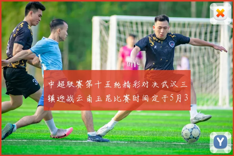 中超联赛第十五轮精彩对决武汉三镇迎战云南玉昆比赛时间定于5月31日19时35分
