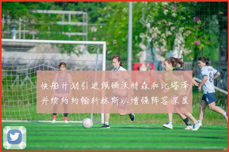 快船计划引进佩顿沃特森和比塔泽并续约约翰科林斯以增强阵容深度