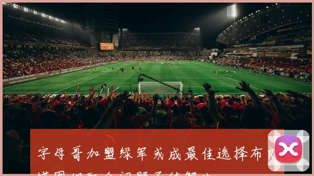 字母哥加盟绿军或成最佳选择布朗塔图姆配合问题亟待解决