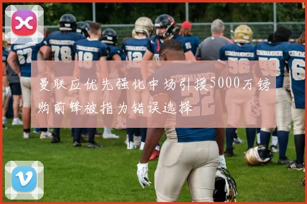 曼联应优先强化中场引援5000万镑购前锋被指为错误选择