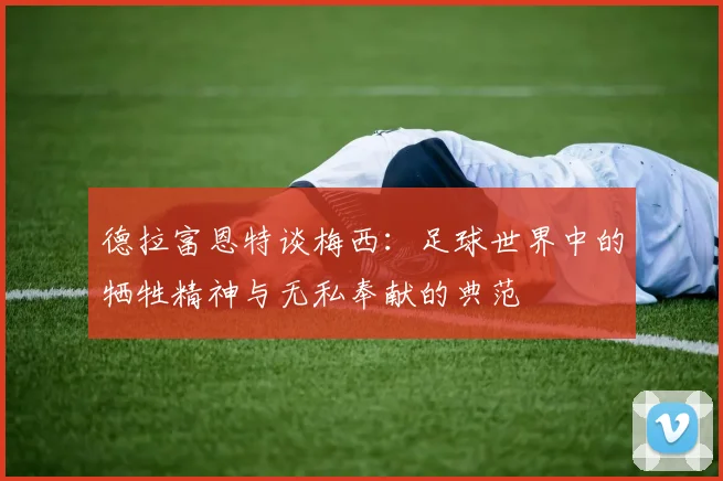 德拉富恩特谈梅西：足球世界中的牺牲精神与无私奉献的典范