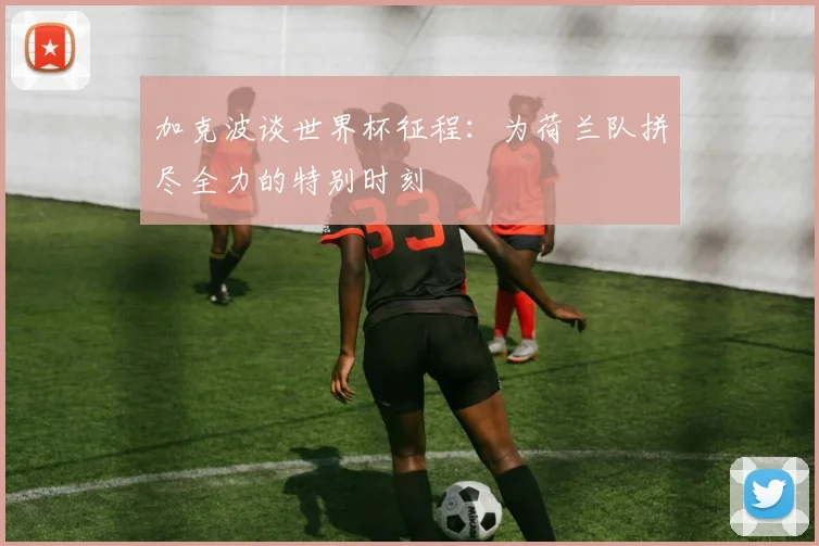 加克波谈世界杯征程：为荷兰队拼尽全力的特别时刻
