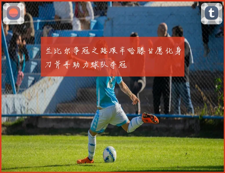 兰比尔争冠之路艰辛哈滕甘愿化身刀斧手助力球队夺冠