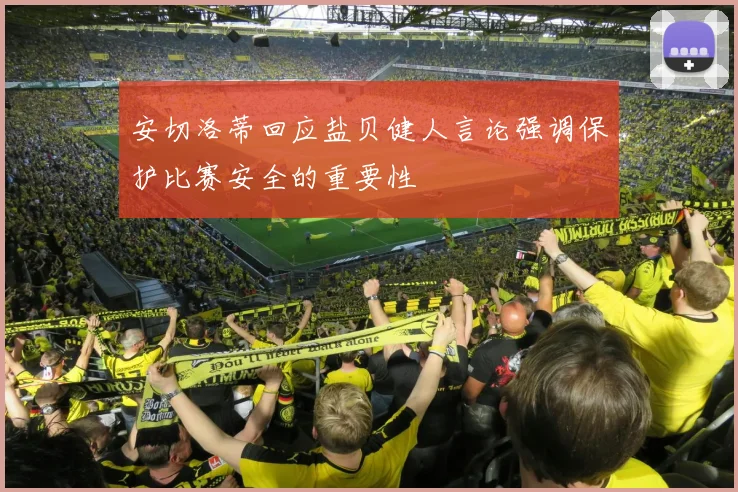安切洛蒂回应盐贝健人言论强调保护比赛安全的重要性
