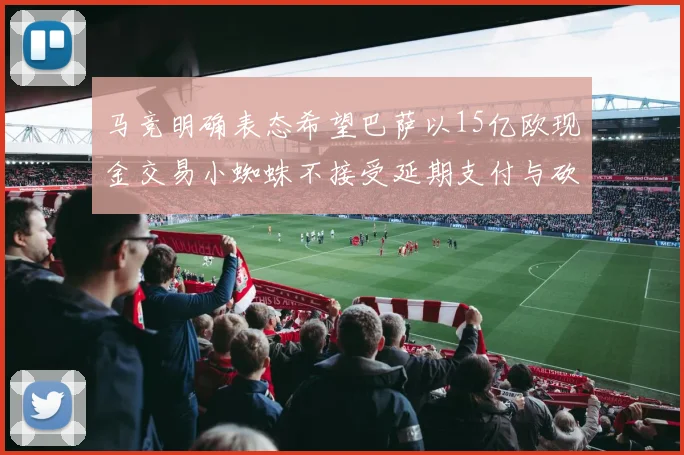 马竞明确表态希望巴萨以15亿欧现金交易小蜘蛛不接受延期支付与砍价